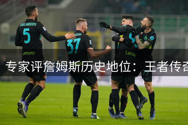 专家评詹姆斯历史地位：王者传奇无需再证